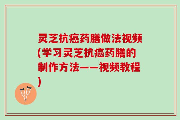 灵芝抗癌药膳做法视频(学习灵芝抗癌药膳的制作方法——视频教程)