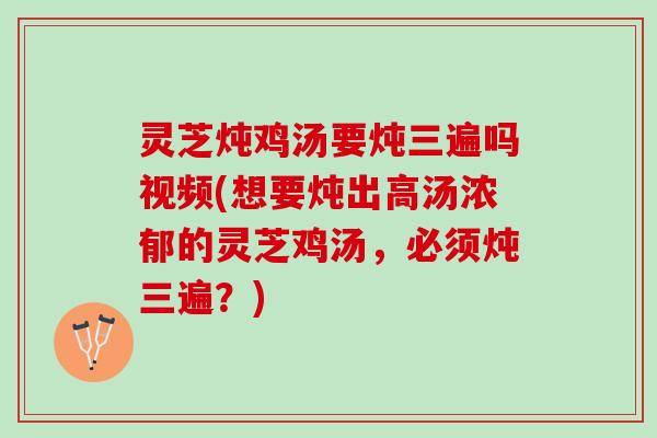 灵芝炖鸡汤要炖三遍吗视频(想要炖出高汤浓郁的灵芝鸡汤,必须炖三遍?) 灵芝炖鸡汤要炖三遍吗视频(想要炖出高汤浓郁的灵芝鸡汤,必须炖三遍?)