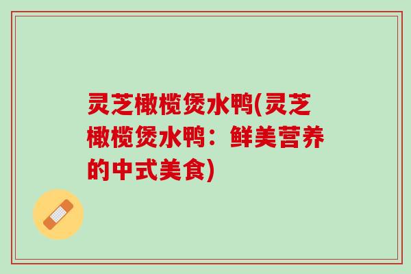 灵芝橄榄煲水鸭(灵芝橄榄煲水鸭：鲜美营养的中式美食)