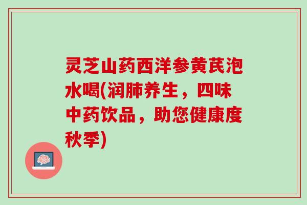 灵芝山药西洋参黄芪泡水喝(润养生,四味饮品,助您健康度秋季) 灵芝山药西洋参黄芪泡水喝(润养生,四味饮品,助您健康度秋季)