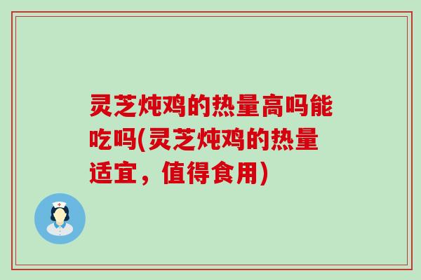 灵芝炖鸡的热量高吗能吃吗(灵芝炖鸡的热量适宜，值得食用)