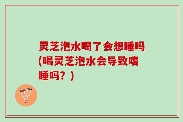 灵芝泡水喝了会想睡吗(喝灵芝泡水会导致嗜睡吗？)