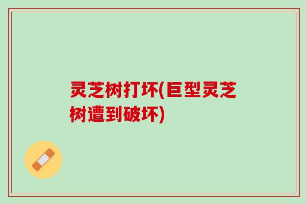 灵芝树打坏(巨型灵芝树遭到破坏)