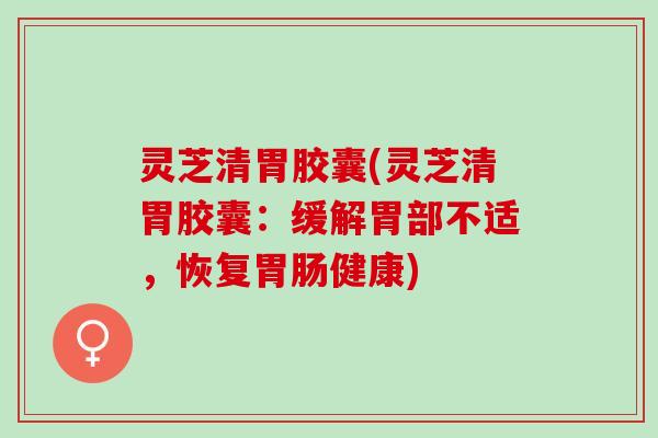 灵芝清胃胶囊(灵芝清胃胶囊：缓解胃部不适，恢复胃肠健康)