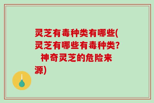 灵芝有毒种类有哪些(灵芝有哪些有毒种类？  神奇灵芝的危险来源)