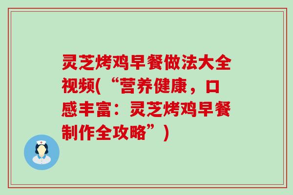 灵芝烤鸡早餐做法大全视频(“营养健康，口感丰富：灵芝烤鸡早餐制作全攻略”)