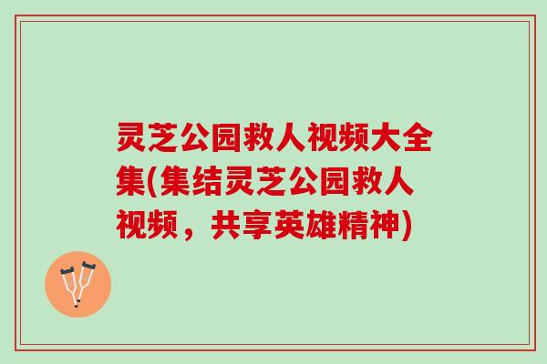 灵芝公园救人视频大全集(集结灵芝公园救人视频，共享英雄精神)