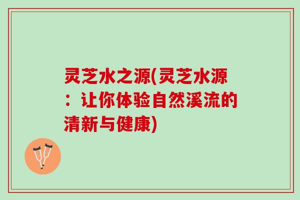 灵芝水之源(灵芝水源：让你体验自然溪流的清新与健康)