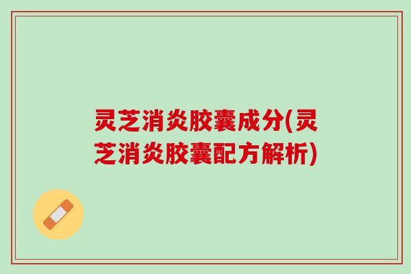 灵芝消炎胶囊成分(灵芝消炎胶囊配方解析)