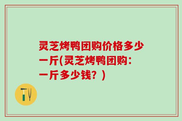 灵芝烤鸭团购价格多少一斤(灵芝烤鸭团购：一斤多少钱？)