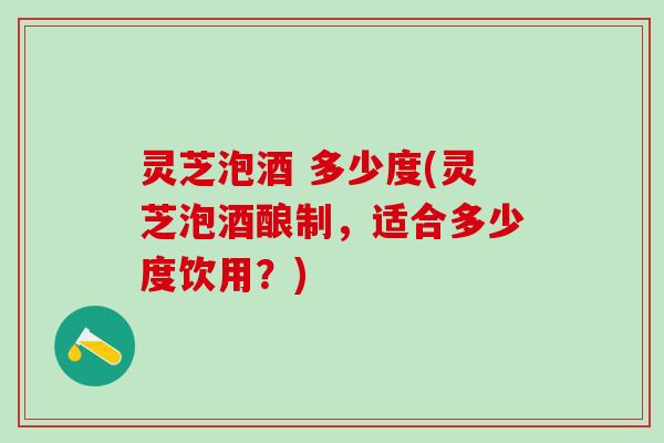 灵芝泡酒 多少度(灵芝泡酒酿制，适合多少度饮用？)
