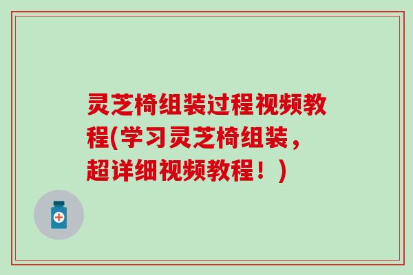 灵芝椅组装过程视频教程(学习灵芝椅组装,超详细视频教程!) 灵芝椅组装过程视频教程(学习灵芝椅组装,超详细视频教程!)
