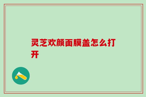 灵芝欢颜面膜盖怎么打开