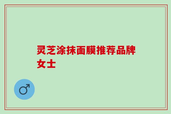 灵芝涂抹面膜推荐品牌女士