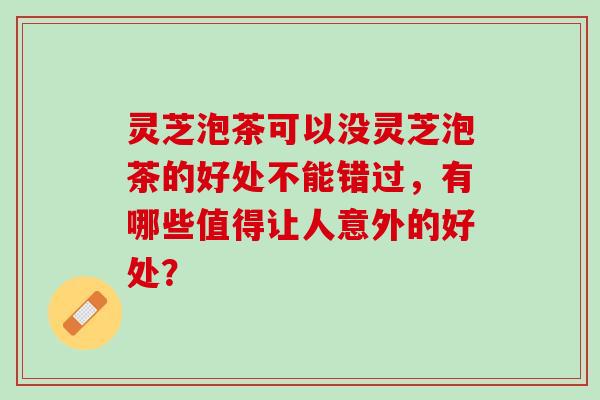 灵芝泡茶可以没灵芝泡茶的好处不能错过，有哪些值得让人意外的好处？