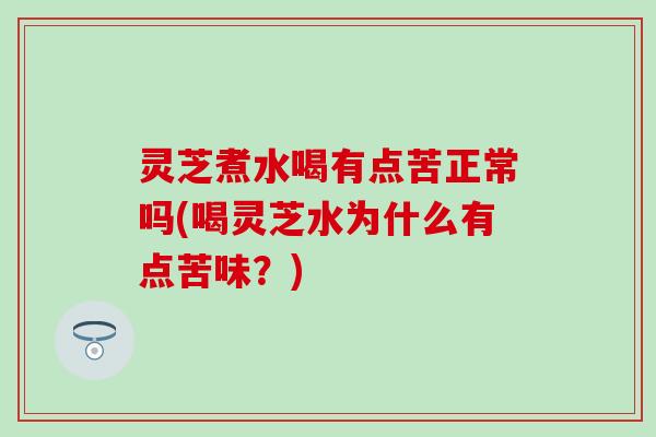 灵芝煮水喝有点苦正常吗(喝灵芝水为什么有点苦味？)
