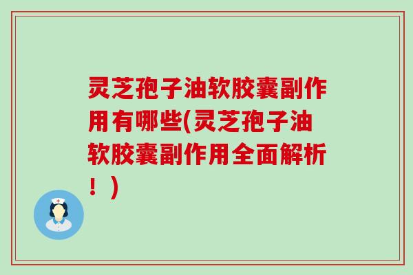 灵芝孢子油软胶囊副作用有哪些(灵芝孢子油软胶囊副作用全面解析！)