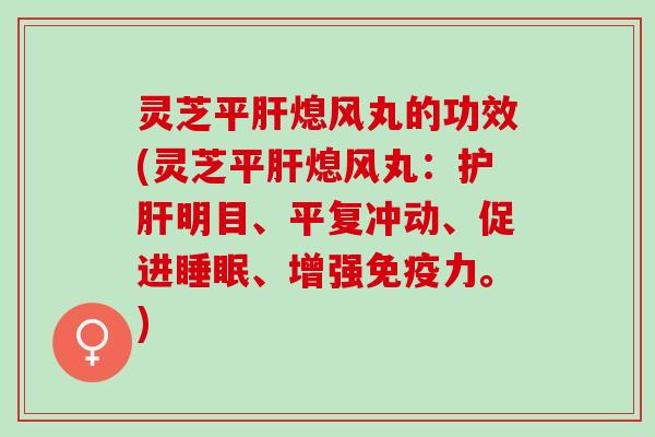 灵芝平肝熄风丸的功效(灵芝平肝熄风丸：护肝明目、平复冲动、促进睡眠、增强免疫力。)