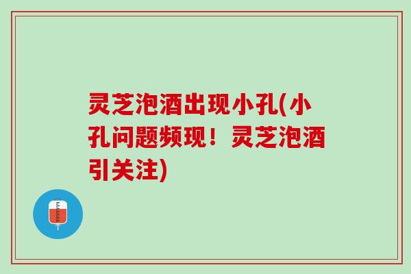 灵芝泡酒出现小孔(小孔问题频现!灵芝泡酒引关注) 灵芝泡酒出现小孔(小孔问题频现!灵芝泡酒引关注)