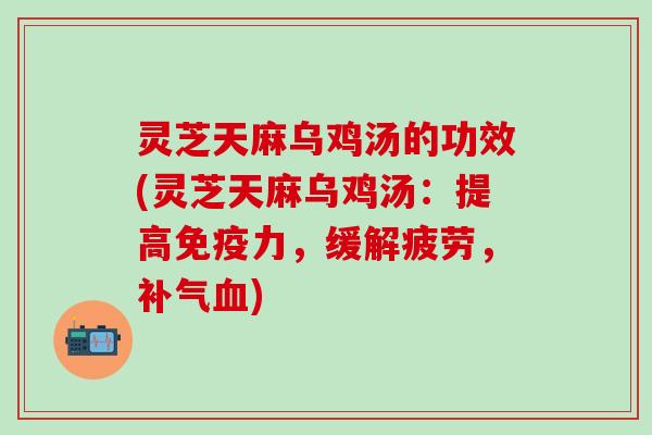 灵芝天麻乌鸡汤的功效(灵芝天麻乌鸡汤：提高免疫力，缓解疲劳，补气血)