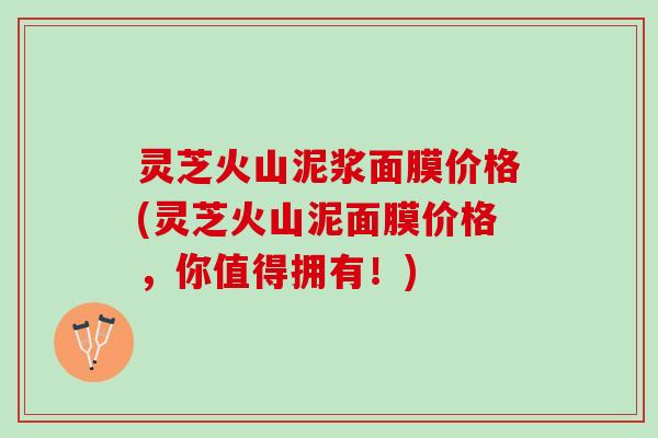 灵芝火山泥浆面膜价格(灵芝火山泥面膜价格，你值得拥有！)