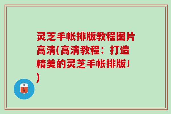 灵芝手帐排版教程图片高清(高清教程：打造精美的灵芝手帐排版！)