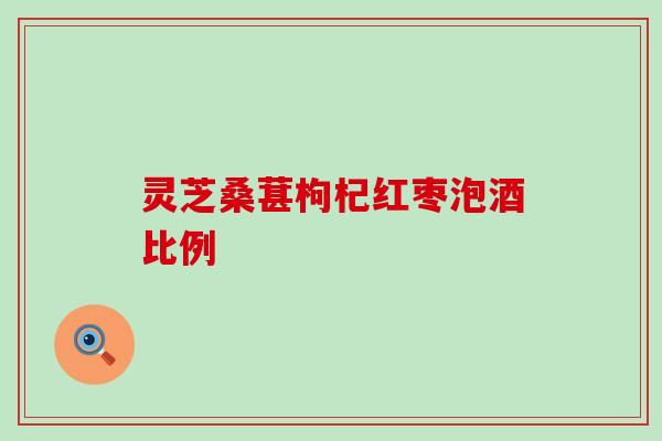 灵芝桑葚枸杞红枣泡酒比例