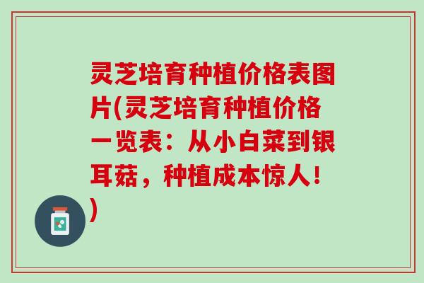 灵芝培育种植价格表图片(灵芝培育种植价格一览表：从小白菜到银耳菇，种植成本惊人！)