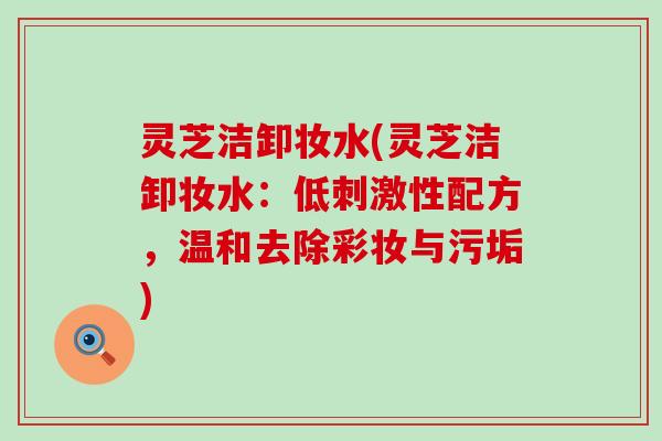 灵芝洁卸妆水(灵芝洁卸妆水:低刺激性配方,温和去除彩妆与污垢) 灵芝洁卸妆水(灵芝洁卸妆水:低刺激性配方,温和去除彩妆与污垢)
