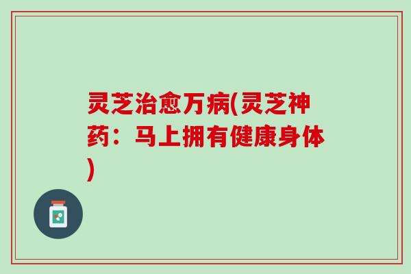 灵芝治愈万病(灵芝神药：马上拥有健康身体)