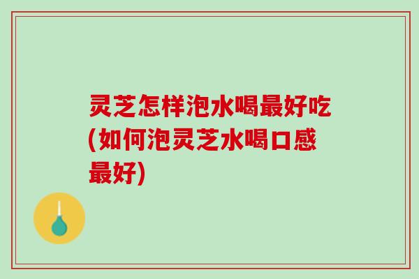 灵芝怎样泡水喝好吃(如何泡灵芝水喝口感好) 灵芝怎样泡水喝好吃(如何泡灵芝水喝口感好)