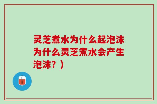 灵芝煮水为什么起泡沫为什么灵芝煮水会产生泡沫？)