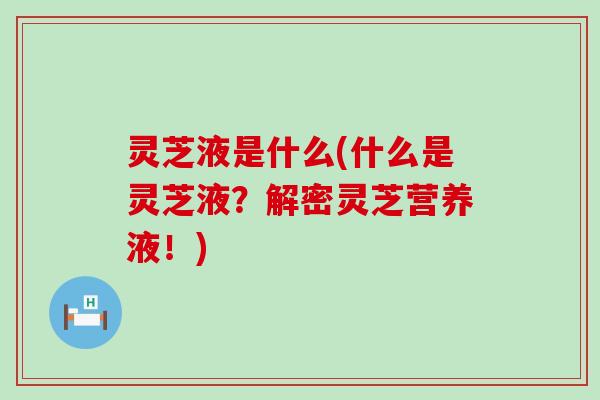 灵芝液是什么(什么是灵芝液？解密灵芝营养液！)