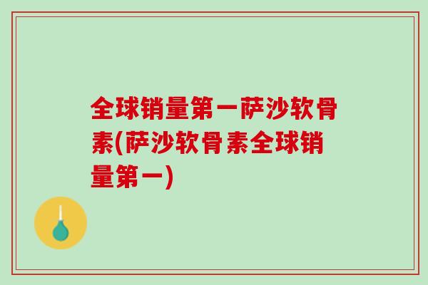 全球销量第一萨沙软骨素(萨沙软骨素全球销量第一)