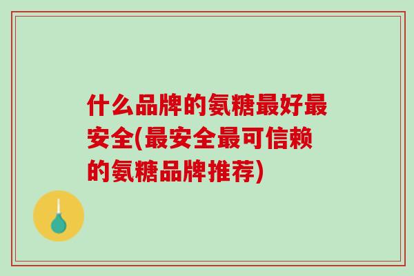 什么品牌的氨糖最好最安全(最安全最可信赖的氨糖品牌推荐)