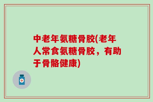 中老年氨糖骨胶(老年人常食氨糖骨胶，有助于骨骼健康)