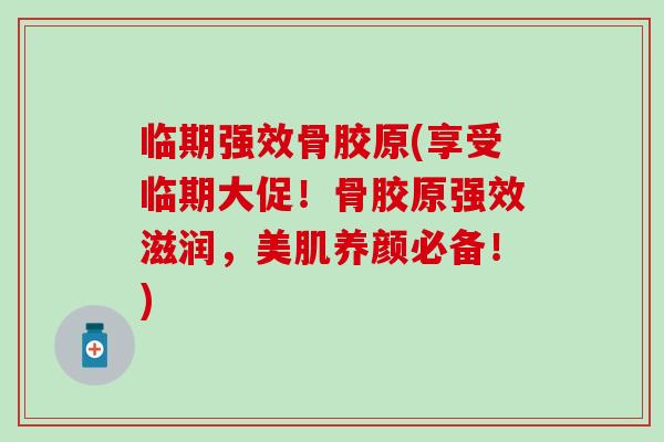 临期强效骨胶原(享受临期大促！骨胶原强效滋润，美肌养颜必备！)