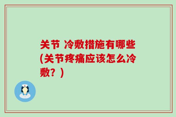 关节 冷敷措施有哪些(关节疼痛应该怎么冷敷？)