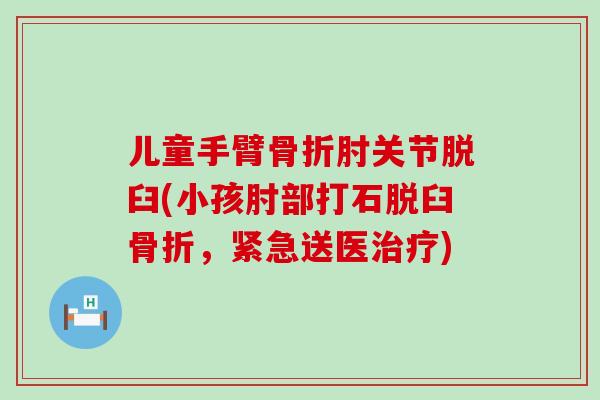 儿童手臂骨折肘关节脱臼(小孩肘部打石脱臼骨折，紧急送医治疗)