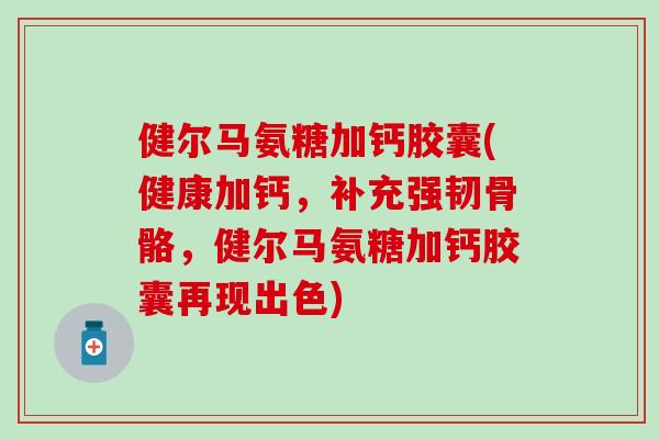 健尔马氨糖加钙胶囊(健康加钙，补充强韧骨骼，健尔马氨糖加钙胶囊再现出色)