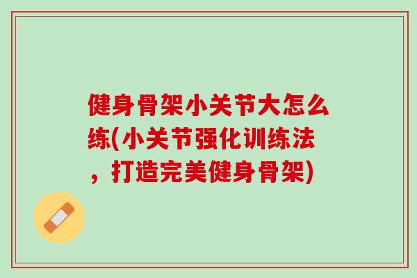 健身骨架小关节大怎么练(小关节强化训练法，打造完美健身骨架)