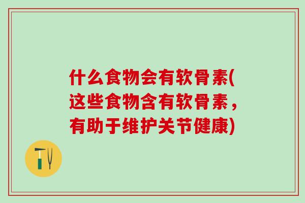 什么食物会有软骨素(这些食物含有软骨素，有助于维护关节健康)