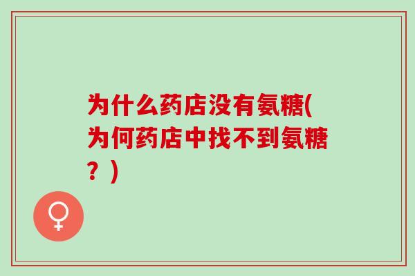为什么药店没有氨糖(为何药店中找不到氨糖？)