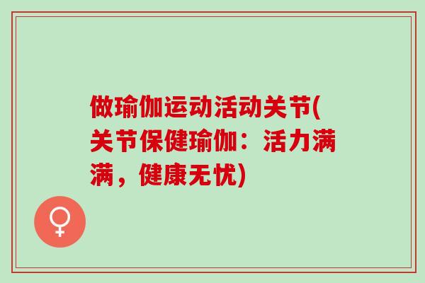 做瑜伽运动活动关节(关节保健瑜伽：活力满满，健康无忧)