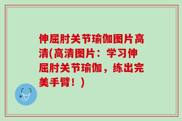 伸屈肘关节瑜伽图片高清(高清图片：学习伸屈肘关节瑜伽，练出完美手臂！)