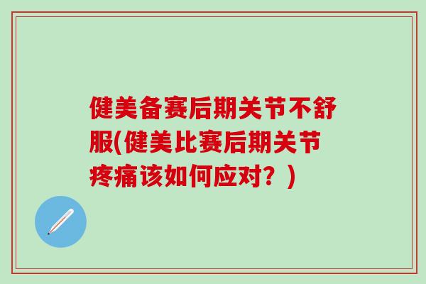 健美备赛后期关节不舒服(健美比赛后期关节疼痛该如何应对？)