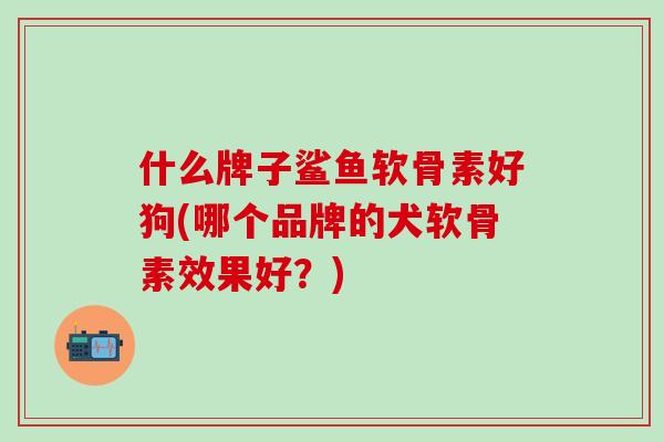 什么牌子鲨鱼软骨素好狗(哪个品牌的犬软骨素效果好？)