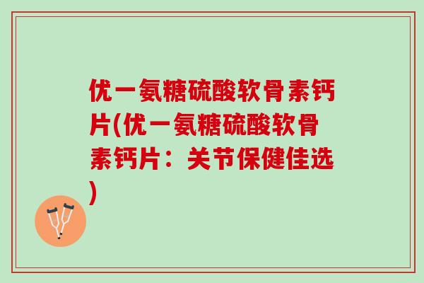 优一氨糖硫酸软骨素钙片(优一氨糖硫酸软骨素钙片：关节保健佳选)