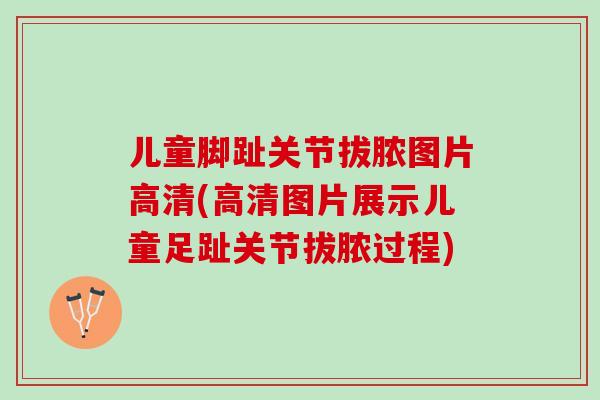 儿童脚趾关节拔脓图片高清(高清图片展示儿童足趾关节拔脓过程)