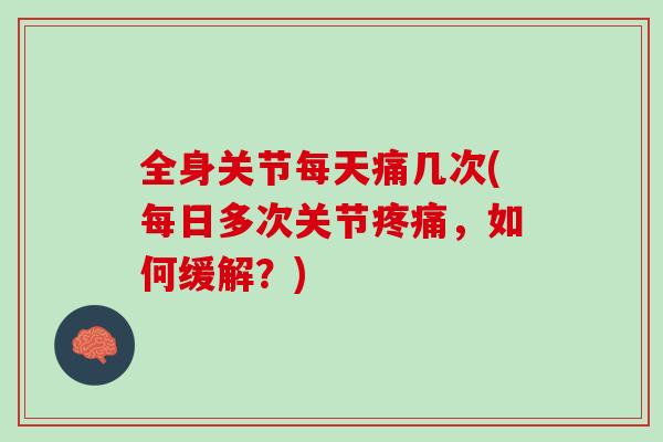 全身关节每天痛几次(每日多次关节疼痛，如何缓解？)